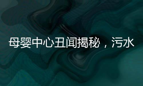 母嬰中心丑聞揭秘，污水竟被用來給寶寶洗澡