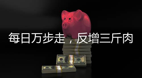 每日萬步走，反增三斤肉——探究健康行走與體重增長的奧秘