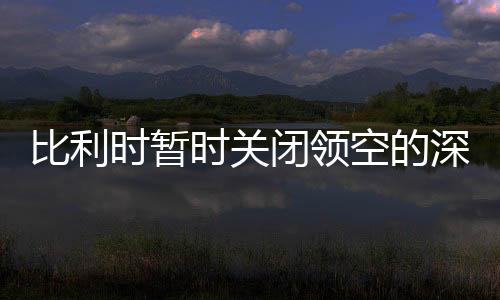 比利時暫時關(guān)閉領(lǐng)空的深度解析