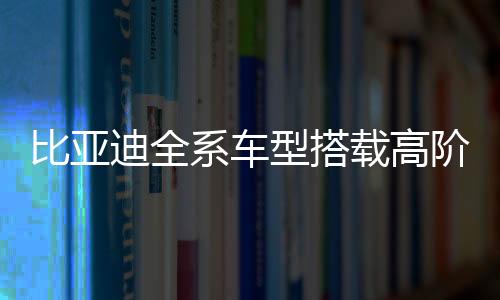 比亞迪全系車型搭載高階智駕，引領(lǐng)智能駕駛新紀元