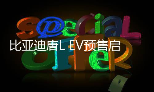比亞迪唐L EV預(yù)售啟動(dòng)，起售價(jià)28萬起——全新電動(dòng)SUV引領(lǐng)市場(chǎng)新潮流