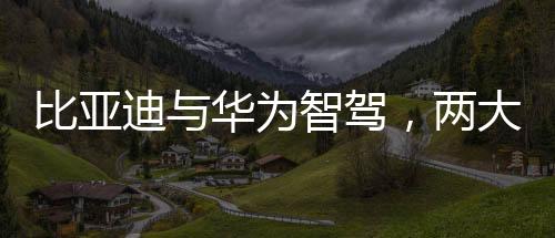 比亞迪與華為智駕，兩大巨頭誰更強(qiáng)？