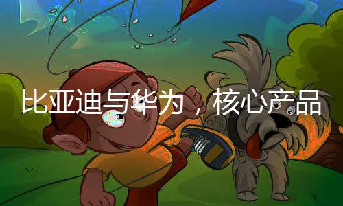 比亞迪與華為，核心產(chǎn)品領(lǐng)域的較量
