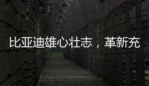 比亞迪雄心壯志，革新充電體驗(yàn)，以革新電動(dòng)汽車充電之迅速破除燃油依賴癥