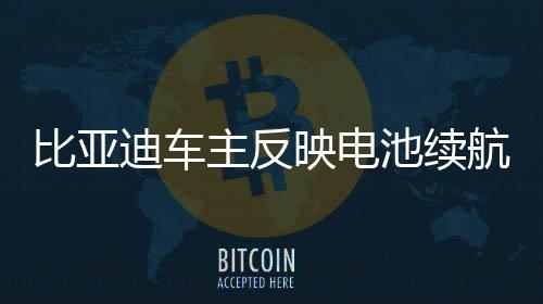 比亞迪車主反映電池續(xù)航嚴(yán)重衰減，引發(fā)關(guān)注與探討