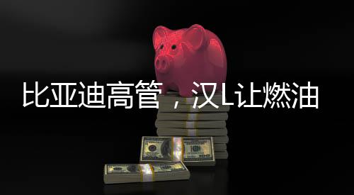比亞迪高管，漢L讓燃油車只剩情懷