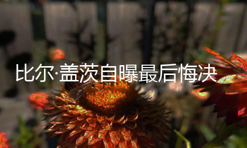 比爾·蓋茨自曝最后悔決定，離婚所帶來的反思與啟示