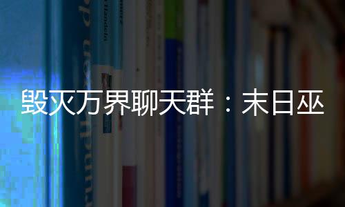 毀滅萬界聊天群：末日巫族崛起