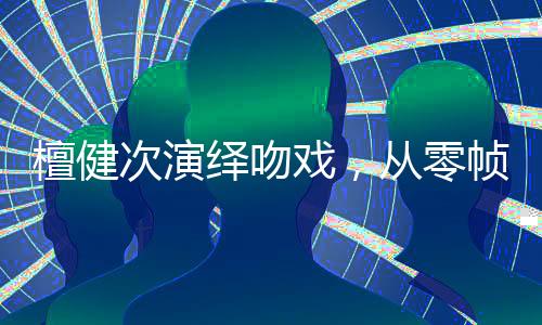 檀健次演繹吻戲，從零幀起嘴到掃把之戀的獨(dú)特魅力