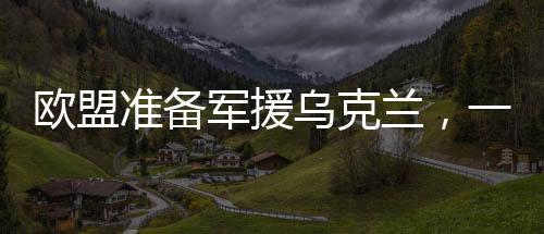 歐盟準(zhǔn)備軍援烏克蘭，一場戰(zhàn)略與道德的考量（分為十段探討）