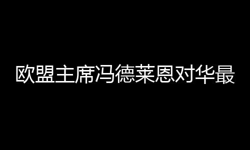 歐盟主席馮德萊恩對華最新表態(tài)