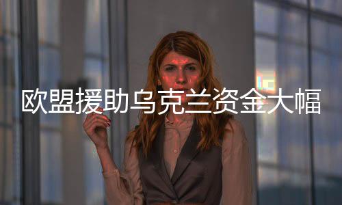 歐盟援助烏克蘭資金大幅縮水，從預(yù)期的400億到僅存的50億