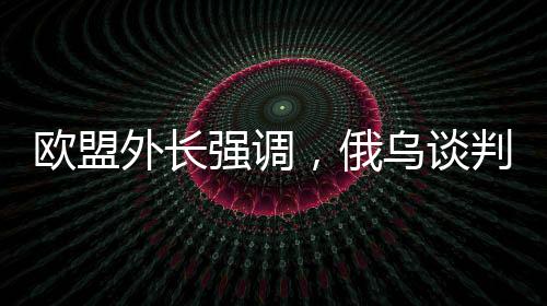 歐盟外長強調(diào)，俄烏談判中，歐洲必須上桌