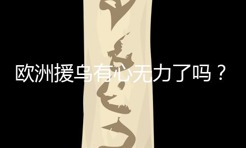 歐洲援烏有心無(wú)力了嗎？