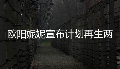 歐陽(yáng)妮妮宣布計(jì)劃再生兩個(gè)寶寶，期待家庭新成員的來(lái)臨