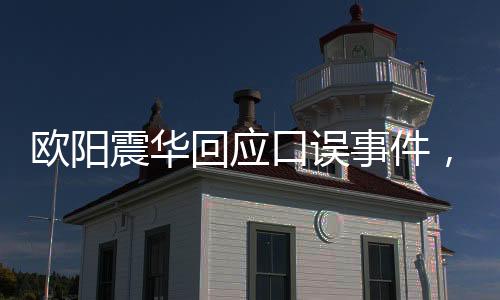 歐陽震華回應(yīng)口誤事件，澄清誤會(huì)，展現(xiàn)真實(shí)態(tài)度