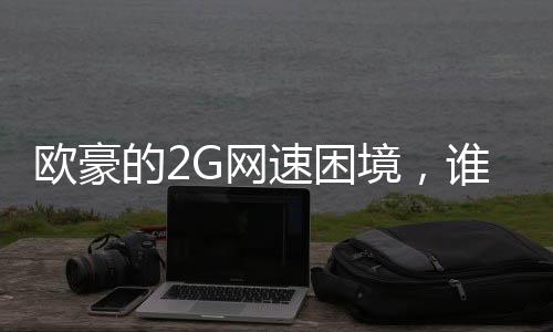 歐豪的2G網(wǎng)速困境，誰能伸出援手？