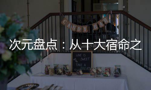 次元盤點(diǎn)：從十大宿命之?dāng)抽_始