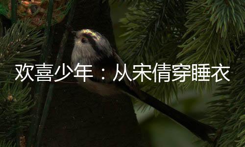 歡喜少年：從宋倩穿睡衣教學開始