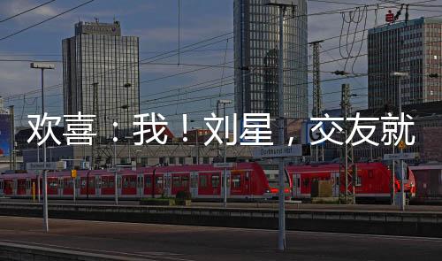 歡喜：我！劉星，交友就變強(qiáng)！