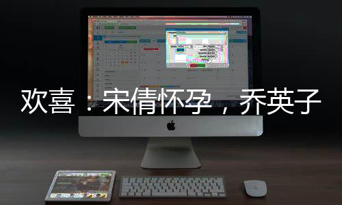 歡喜：宋倩懷孕，喬英子跪求打胎