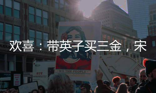歡喜：帶英子買三金，宋倩后悔了