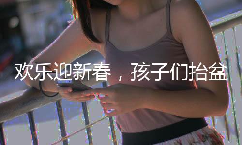 歡樂迎新春，孩子們抬盆向舅舅討壓歲錢，共敘親情暖時(shí)光