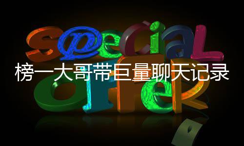 榜一大哥帶巨量聊天記錄報案事件全面揭秘，究竟發(fā)生了什么事情？