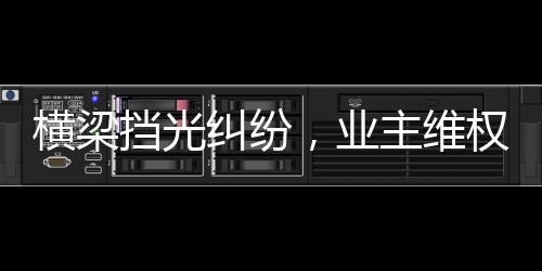 橫梁擋光糾紛，業(yè)主維權(quán)獲賠，新房質(zhì)量監(jiān)管待加強(qiáng)