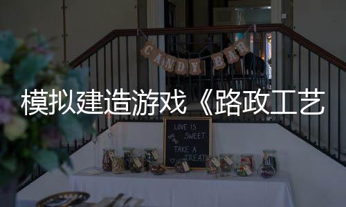 模擬建造游戲《路政工藝》現(xiàn)已推出試玩Demo 2025年5月20日正式發(fā)布