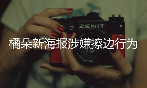 橘朵新海報(bào)涉嫌擦邊行為引發(fā)關(guān)注 一探究竟