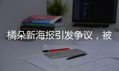 橘朵新海報(bào)引發(fā)爭(zhēng)議，被指責(zé)涉嫌擦邊行為分析