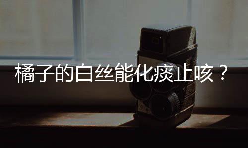 橘子的白絲能化痰止咳？不科學(xué)揭秘背后的真相與誤解