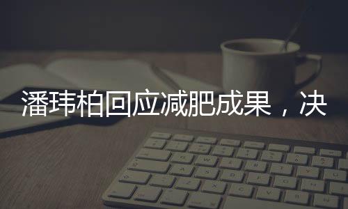 潘瑋柏回應(yīng)減肥成果，決心再瘦12斤，健康與自律并重成為公眾榜樣
