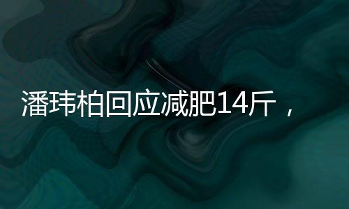 潘瑋柏回應(yīng)減肥14斤，瘦身秘訣與心路歷程揭秘