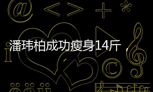 潘瑋柏成功瘦身14斤，不再是潘瑋厚——重拾健康的體態(tài)之路