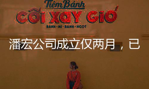 潘宏公司成立僅兩月，已在行業(yè)內(nèi)嶄露頭角——蓬勃發(fā)展態(tài)勢(shì)備受矚目