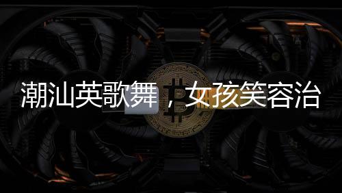 潮汕英歌舞，女孩笑容治愈心靈的力量