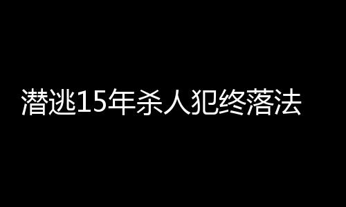 潛逃15年殺人犯終落法網(wǎng)——正義不會(huì)遲到