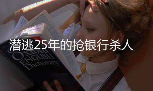 潛逃25年的搶銀行殺人犯被執(zhí)以死刑