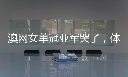 澳網(wǎng)女單冠亞軍哭了，體育精神的感人瞬間