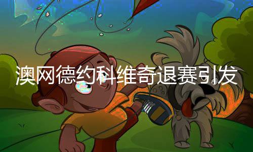 澳網(wǎng)德約科維奇退賽引發(fā)廣泛熱議