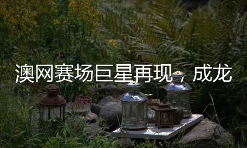 澳網(wǎng)賽場巨星再現(xiàn)，成龍現(xiàn)身引起熱烈反響