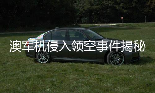 澳軍機(jī)侵入領(lǐng)空事件揭秘，中國(guó)大使的回應(yīng)