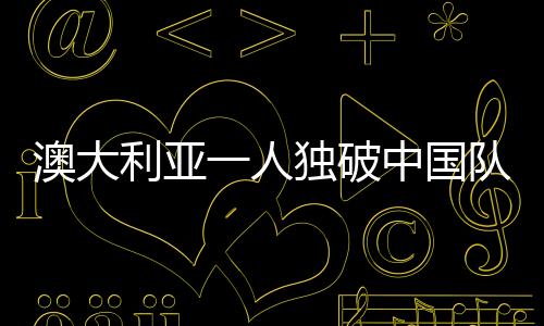 澳大利亞一人獨破中國隊后防線——一場精彩紛呈的體育盛事