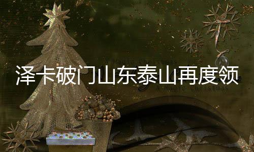 澤卡破門山東泰山再度領先——掀起新一輪足球熱潮