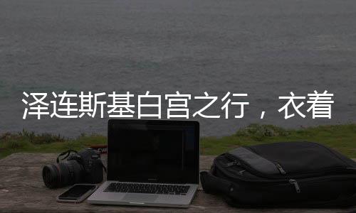 澤連斯基白宮之行，衣著背后的政治微妙