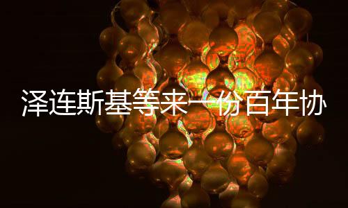 澤連斯基等來一份百年協(xié)議，跨界合作的新里程碑
