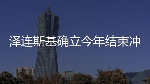 澤連斯基確立今年結(jié)束沖突任務(wù)，俄烏沖突的最新動態(tài)與前景展望