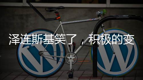 澤連斯基笑了，積極的變化與展望